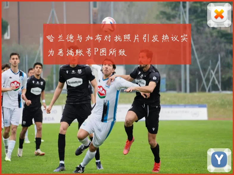 哈兰德与加布对抗照片引发热议实为恶搞账号P图所致