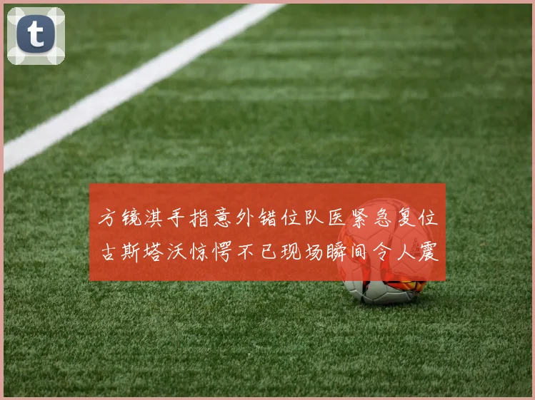 方镜淇手指意外错位队医紧急复位古斯塔沃惊愕不已现场瞬间令人震惊