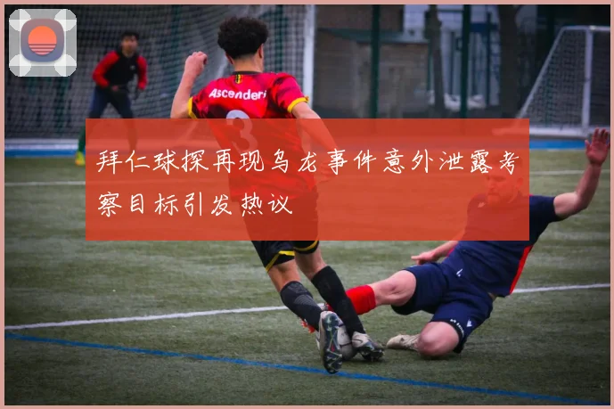 拜仁球探再现乌龙事件意外泄露考察目标引发热议