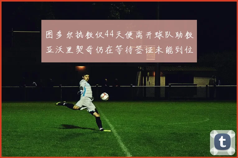 图多尔执教仅44天便离开球队助教亚沃里契奇仍在等待签证未能到位