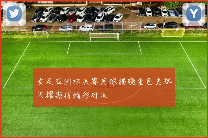 女足亚洲杯决赛用球揭晓金色光辉闪耀期待精彩对决