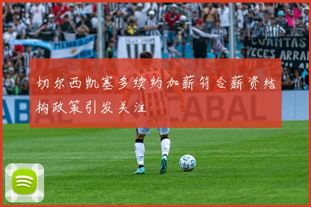 切尔西凯塞多续约加薪符合薪资结构政策引发关注