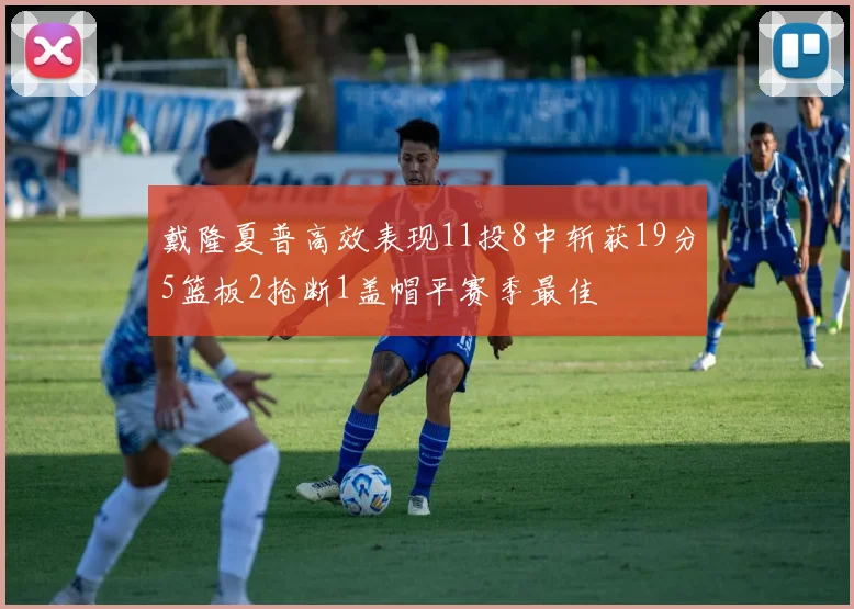 戴隆夏普高效表现11投8中斩获19分5篮板2抢断1盖帽平赛季最佳