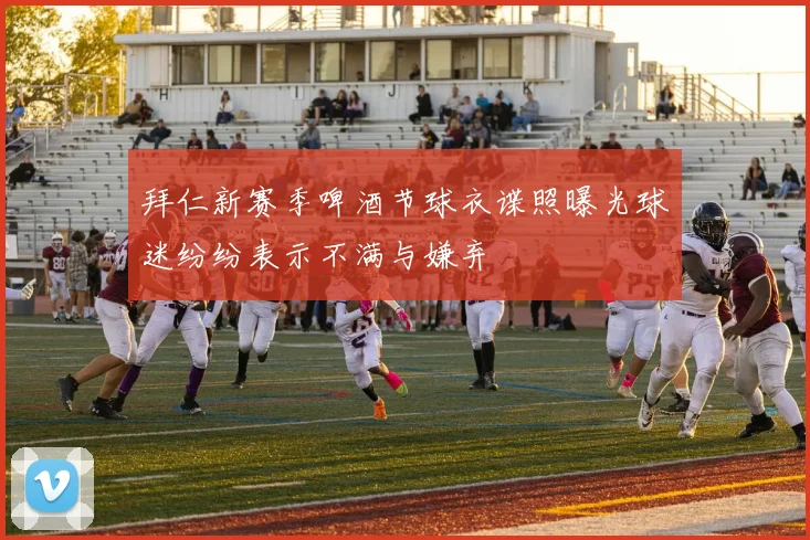 拜仁新赛季啤酒节球衣谍照曝光球迷纷纷表示不满与嫌弃