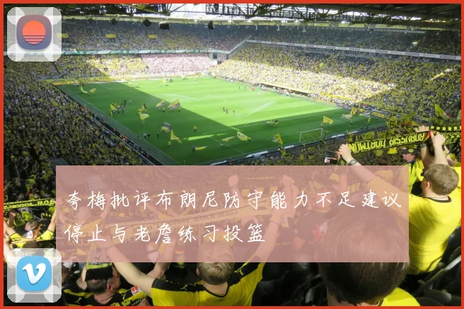 夸梅批评布朗尼防守能力不足建议停止与老詹练习投篮