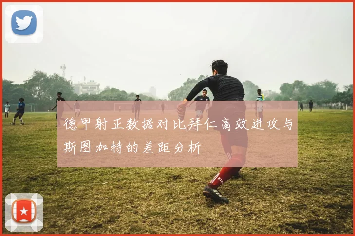 德甲射正数据对比拜仁高效进攻与斯图加特的差距分析