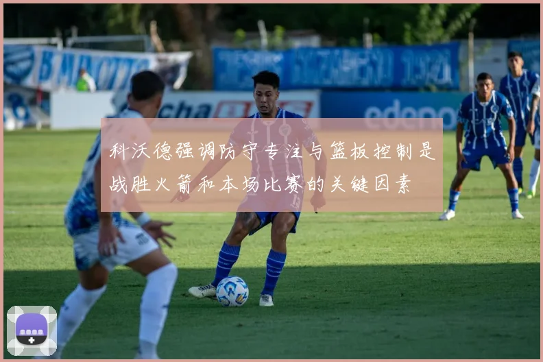 科沃德强调防守专注与篮板控制是战胜火箭和本场比赛的关键因素