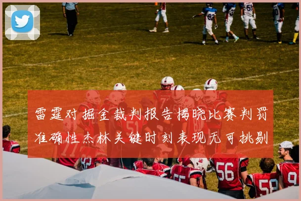 雷霆对掘金裁判报告揭晓比赛判罚准确性杰林关键时刻表现无可挑剔