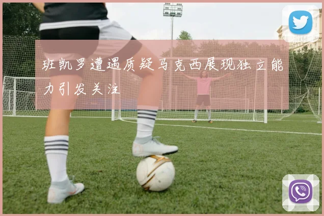 班凯罗遭遇质疑马克西展现独立能力引发关注