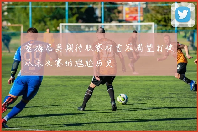 塞梅尼奥期待联赛杯首冠渴望打破从未决赛的尴尬历史