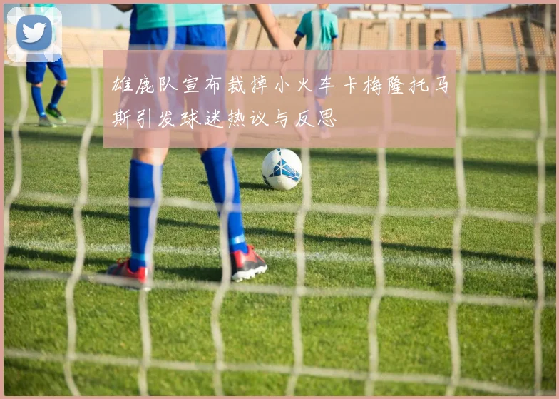 雄鹿队宣布裁掉小火车卡梅隆托马斯引发球迷热议与反思