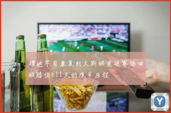 穆迪早日康复利文斯顿重返赛场回顾膝伤611天的艰辛历程